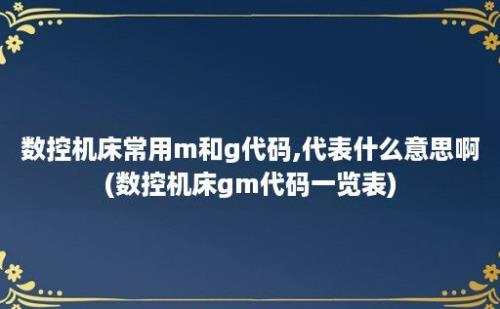 数控机床常用m和g代码,代表什么意思啊(数控机床gm代码一览表)