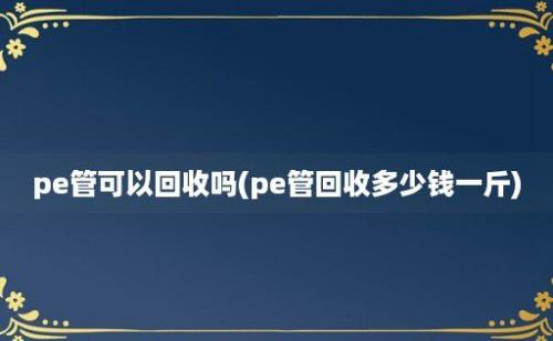 pe管可以回收吗(pe管回收多少钱一斤)