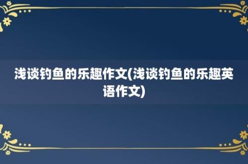 浅谈钓鱼的乐趣作文(浅谈钓鱼的乐趣英语作文)