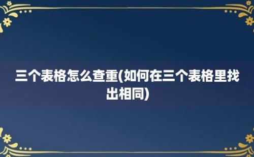 三个表格怎么查重(如何在三个表格里找出相同)