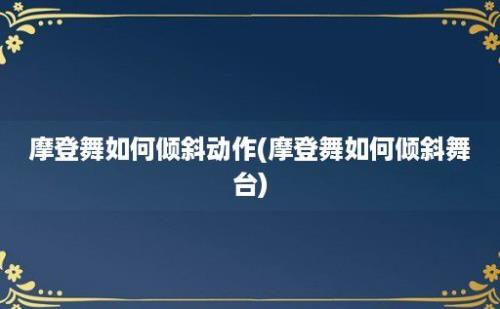 摩登舞如何倾斜动作(摩登舞如何倾斜舞台)