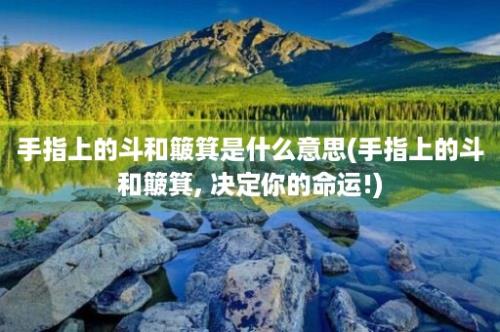 手指上的斗和簸箕是什么意思(手指上的斗和簸箕, 决定你的命运!)