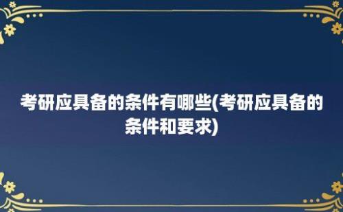 考研应具备的条件有哪些(考研应具备的条件和要求)