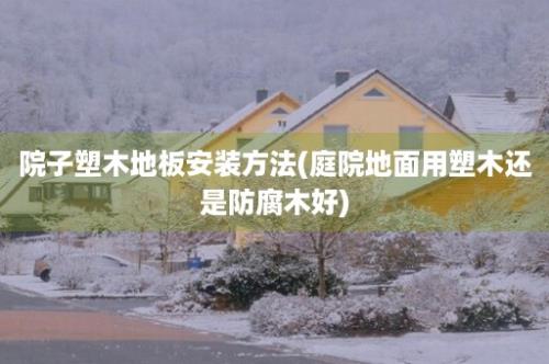 院子塑木地板安装方法(庭院地面用塑木还是防腐木好)