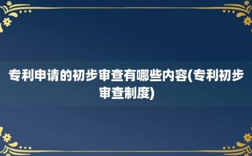 专利申请的初步审查有哪些内容(专利初步审查制度)