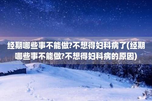 经期哪些事不能做?不想得妇科病了(经期哪些事不能做?不想得妇科病的原因)