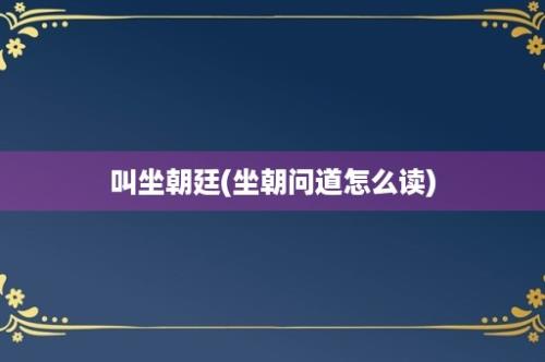 叫坐朝廷(坐朝问道怎么读)