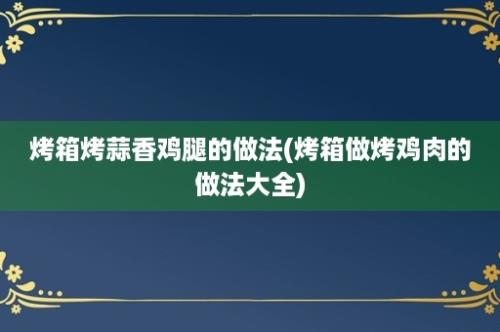 烤箱烤蒜香鸡腿的做法(烤箱做烤鸡肉的做法大全)