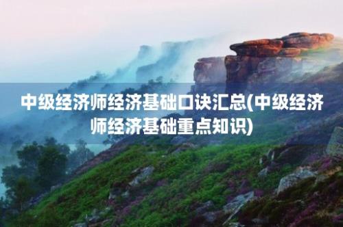 中级经济师经济基础口诀汇总(中级经济师经济基础重点知识)