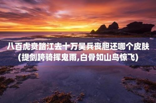 八百虎贲踏江去十万吴兵丧胆还哪个皮肤(提剑跨骑挥鬼雨,白骨如山鸟惊飞)