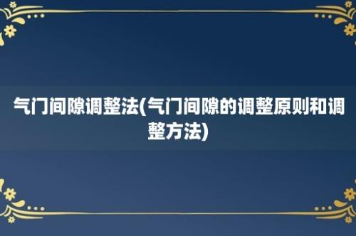 气门间隙调整法(气门间隙的调整原则和调整方法)