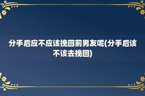 分手后应不应该挽回前男友呢(分手后该不该去挽回)