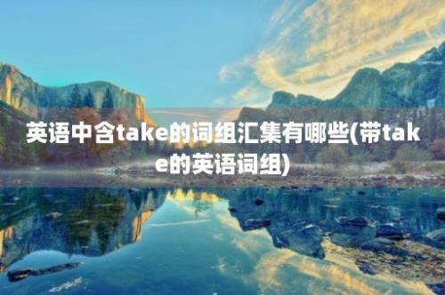 英语中含take的词组汇集有哪些(带take的英语词组)