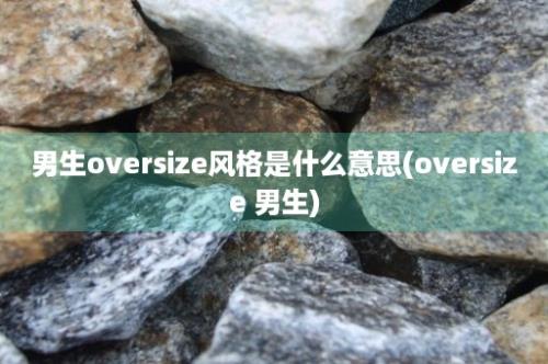 男生oversize风格是什么意思(oversize 男生)