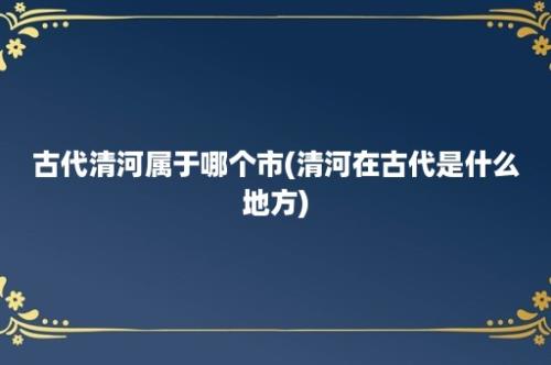 古代清河属于哪个市(清河在古代是什么地方)