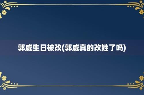 郭威生日被改(郭威真的改姓了吗)