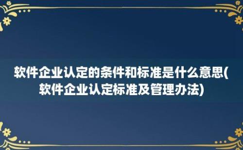 软件企业认定的条件和标准是什么意思(软件企业认定标准及管理办法)