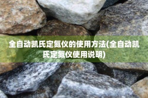 全自动凯氏定氮仪的使用方法(全自动凯氏定氮仪使用说明)