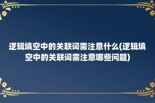 逻辑填空中的关联词需注意什么(逻辑填空中的关联词需注意哪些问题)