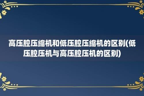 高压腔压缩机和低压腔压缩机的区别(低压腔压机与高压腔压机的区别)