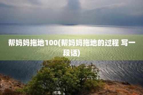 帮妈妈拖地100(帮妈妈拖地的过程 写一段话)