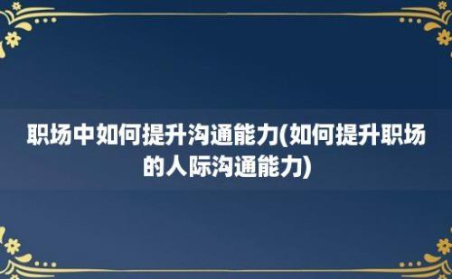 职场中如何提升沟通能力(如何提升职场的人际沟通能力)