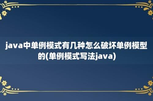 java中单例模式有几种怎么破坏单例模型的(单例模式写法java)