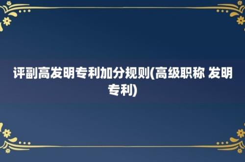 评副高发明专利加分规则(高级职称 发明专利)