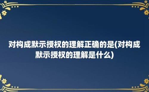 对构成默示授权的理解正确的是(对构成默示授权的理解是什么)