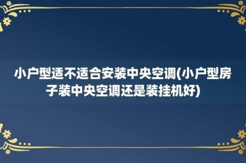 小户型适不适合安装中央空调(小户型房子装中央空调还是装挂机好)