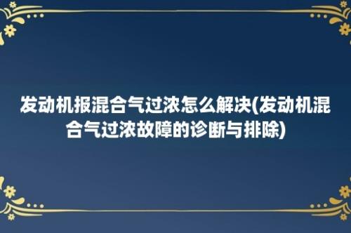 发动机报混合气过浓怎么解决(发动机混合气过浓故障的诊断与排除)