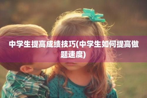 中学生提高成绩技巧(中学生如何提高做题速度)