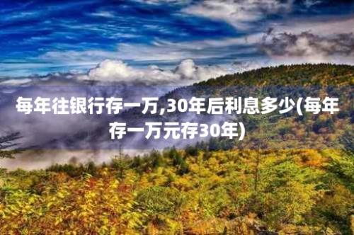 每年往银行存一万,30年后利息多少(每年存一万元存30年)