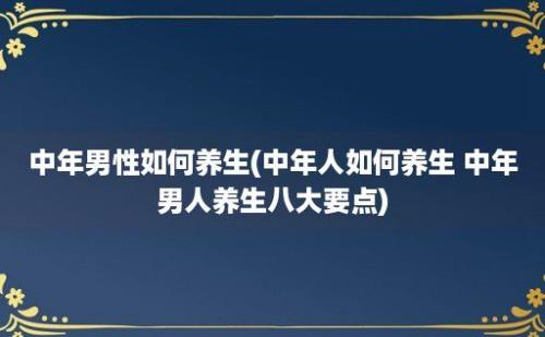 中年男性如何养生(中年人如何养生 中年男人养生八大要点)