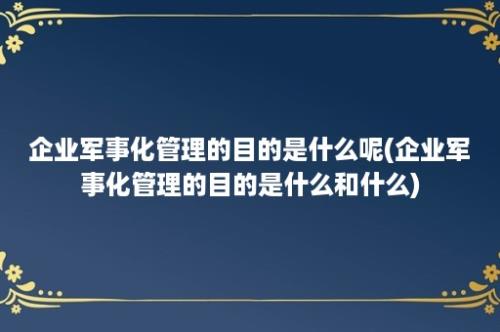 企业军事化管理的目的是什么呢(企业军事化管理的目的是什么和什么)