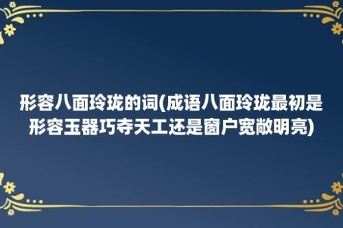 形容八面玲珑的词(成语八面玲珑最初是形容玉器巧夺天工还是窗户宽敞明亮)