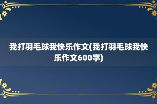 我打羽毛球我快乐作文(我打羽毛球我快乐作文600字)