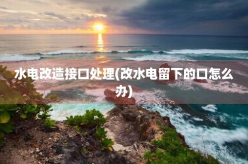 水电改造接口处理(改水电留下的口怎么办)