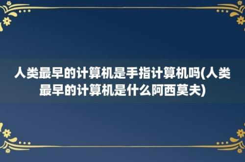 人类最早的计算机是手指计算机吗(人类最早的计算机是什么阿西莫夫)