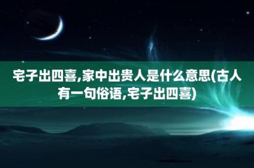 宅子出四喜,家中出贵人是什么意思(古人有一句俗语,宅子出四喜)