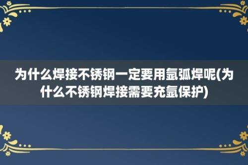 为什么焊接不锈钢一定要用氩弧焊呢(为什么不锈钢焊接需要充氩保护)