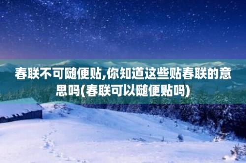 春联不可随便贴,你知道这些贴春联的意思吗(春联可以随便贴吗)