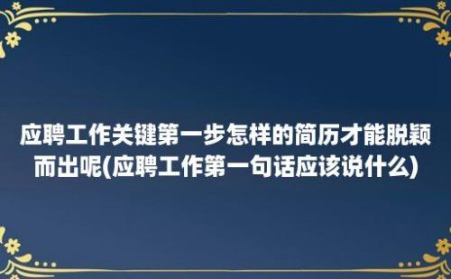 应聘工作关键第一步怎样的简历才能脱颖而出呢(应聘工作第一句话应该说什么)