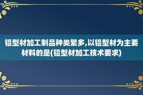 铝型材加工制品种类繁多,以铝型材为主要材料的是(铝型材加工技术要求)