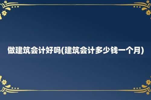 做建筑会计好吗(建筑会计多少钱一个月)