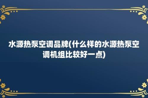 水源热泵空调品牌(什么样的水源热泵空调机组比较好一点)