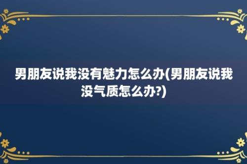 男朋友说我没有魅力怎么办(男朋友说我没气质怎么办?)