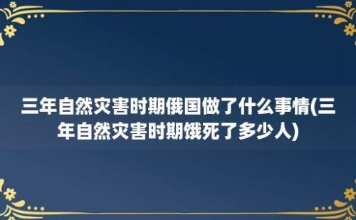 三年自然灾害时期俄国做了什么事情(三年自然灾害时期饿死了多少人)