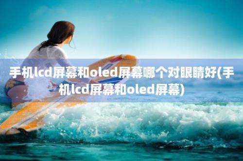 手机lcd屏幕和oled屏幕哪个对眼睛好(手机lcd屏幕和oled屏幕)