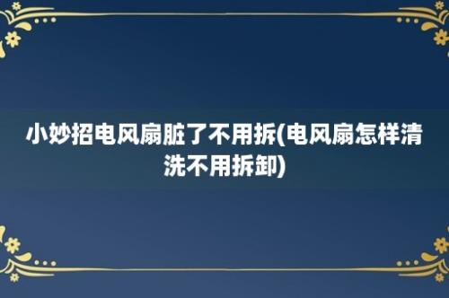 小妙招电风扇脏了不用拆(电风扇怎样清洗不用拆卸)